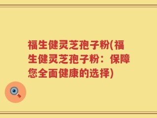 福生健灵芝孢子粉(福生健灵芝孢子粉：保障您全面健康的选择)