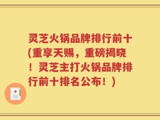 灵芝火锅品牌排行前十(重享天赐，重磅揭晓！灵芝主打火锅品牌排行前十排名公布！)