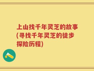 上山找千年灵芝的故事(寻找千年灵芝的徒步探险历程)
