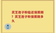 灵芝孢子粉临近保质期？灵芝孢子粉保质期多久