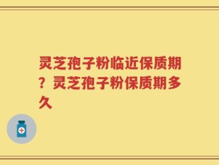 灵芝孢子粉临近保质期？灵芝孢子粉保质期多久