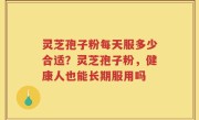 灵芝孢子粉每天服多少合适？灵芝孢子粉，健康人也能长期服用吗