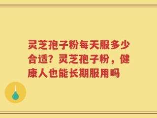 灵芝孢子粉每天服多少合适？灵芝孢子粉，健康人也能长期服用吗