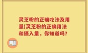 灵芝粉的正确吃法及用量(灵芝粉的正确用法和摄入量，你知道吗？