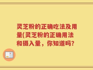 灵芝粉的正确吃法及用量(灵芝粉的正确用法和摄入量，你知道吗？