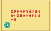灵芝孢子粉用法功效价格？灵芝孢子粉多少钱一盒