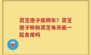 灵芝孢子反跨年？灵芝孢子粉和灵芝每天能一起食用吗