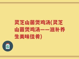 灵芝山菌煲鸡汤(灵芝山菌煲鸡汤——滋补养生美味佳肴)