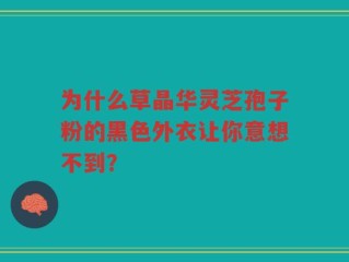 为什么草晶华灵芝孢子粉的黑色外衣让你意想不到？