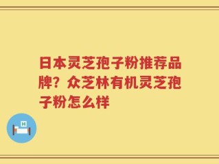 日本灵芝孢子粉推荐品牌？众芝林有机灵芝孢子粉怎么样