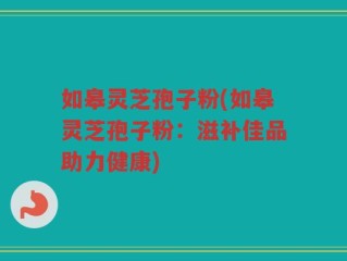 如皋灵芝孢子粉(如皋灵芝孢子粉：滋补佳品助力健康)