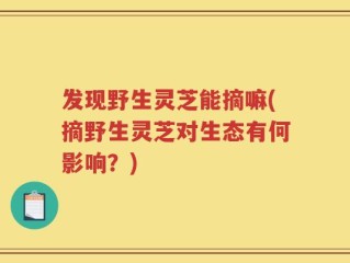 发现野生灵芝能摘嘛(摘野生灵芝对生态有何影响？)