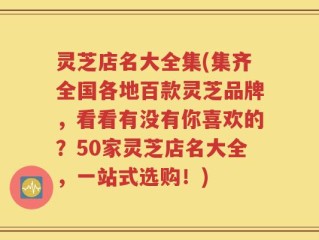 灵芝店名大全集(集齐全国各地百款灵芝品牌，看看有没有你喜欢的？50家灵芝店名大全，一站式选购！)