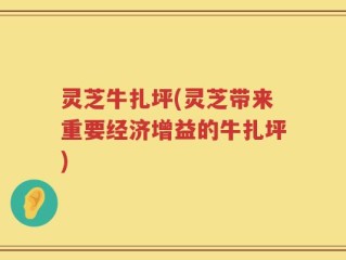 灵芝牛扎坪(灵芝带来重要经济增益的牛扎坪)
