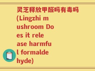 灵芝释放甲醛吗有毒吗(Lingzhi mushroom Does it release harmful formaldehyde)