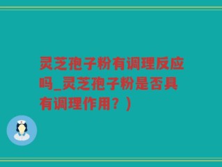 灵芝孢子粉有调理反应吗_灵芝孢子粉是否具有调理作用？)