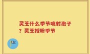 灵芝什么季节喷射孢子？灵芝授粉季节