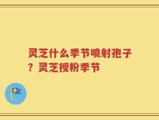 灵芝什么季节喷射孢子？灵芝授粉季节