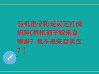 有机孢子粉是灵芝打成的吗(有机孢子粉来自哪里？是不是来自灵芝？)