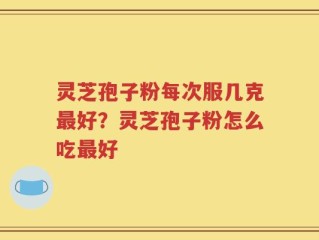 灵芝孢子粉每次服几克最好？灵芝孢子粉怎么吃最好