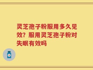 灵芝孢子粉服用多久见效？服用灵芝孢子粉对失眠有效吗