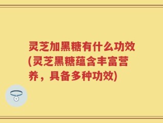 灵芝加黑糖有什么功效(灵芝黑糖蕴含丰富营养，具备多种功效)