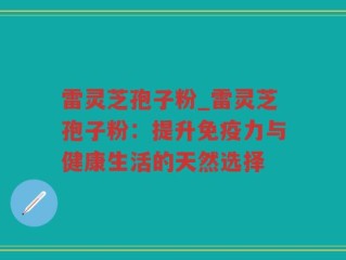 雷灵芝孢子粉_雷灵芝孢子粉：提升免疫力与健康生活的天然选择