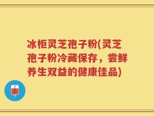冰柜灵芝孢子粉(灵芝孢子粉冷藏保存，尝鲜养生双益的健康佳品)