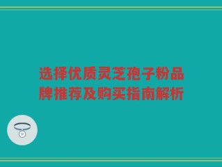选择优质灵芝孢子粉品牌推荐及购买指南解析