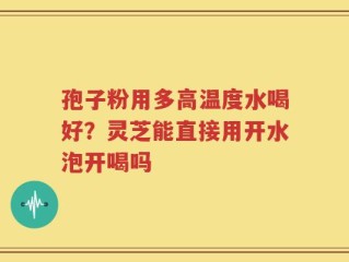 孢子粉用多高温度水喝好？灵芝能直接用开水泡开喝吗