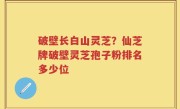 破壁长白山灵芝？仙芝牌破壁灵芝孢子粉排名多少位