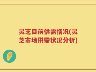 灵芝目前供需情况(灵芝市场供需状况分析)