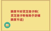 肠胃不好灵芝孢子粉(灵芝孢子粉有助于舒缓肠胃不适)