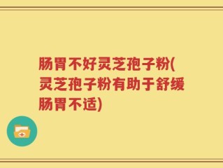 肠胃不好灵芝孢子粉(灵芝孢子粉有助于舒缓肠胃不适)