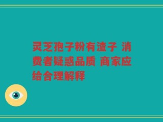灵芝孢子粉有渣子 消费者疑惑品质 商家应给合理解释