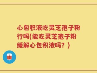 心包积液吃灵芝孢子粉行吗(能吃灵芝孢子粉缓解心包积液吗？)