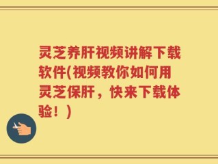 灵芝养肝视频讲解下载软件(视频教你如何用灵芝保肝，快来下载体验！)