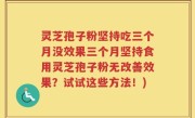 灵芝孢子粉坚持吃三个月没效果三个月坚持食用灵芝孢子粉无改善效果？试试这些方法！)