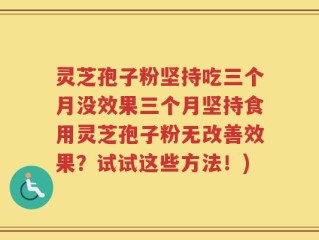 灵芝孢子粉坚持吃三个月没效果三个月坚持食用灵芝孢子粉无改善效果？试试这些方法！)