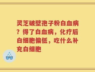 灵芝破壁孢子粉白血病？得了白血病，化疗后白细胞偏低，吃什么补充白细胞