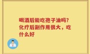 喝酒后能吃孢子油吗？化疗后副作用很大，吃什么好