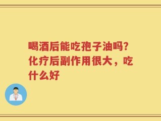 喝酒后能吃孢子油吗？化疗后副作用很大，吃什么好