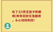 吃了三t灵芝孢子粉腰疼(神奇花粉引发腰疼,小心功效失控!