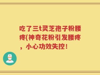 吃了三t灵芝孢子粉腰疼(神奇花粉引发腰疼，小心功效失控！