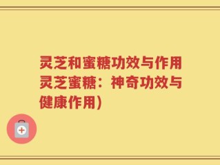 灵芝和蜜糖功效与作用灵芝蜜糖：神奇功效与健康作用)