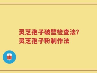 灵芝孢子破壁检查法？灵芝孢子粉制作法