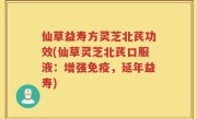 仙草益寿方灵芝北芪功效(仙草灵芝北芪口服液：增强免疫，延年益寿)