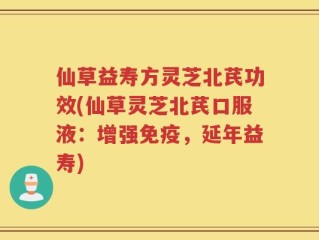 仙草益寿方灵芝北芪功效(仙草灵芝北芪口服液：增强免疫，延年益寿)