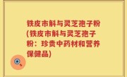 铁皮市斛与灵芝孢子粉(铁皮市斛与灵芝孢子粉：珍贵中药材和营养保健品)