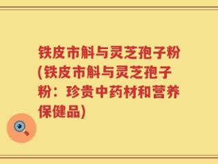 铁皮市斛与灵芝孢子粉(铁皮市斛与灵芝孢子粉：珍贵中药材和营养保健品)